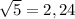 \sqrt{5}=2,24