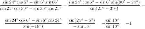 \dfrac{\sin24^\circ\cos6^\circ-\sin6^\circ\sin66^\circ}{\sin21^\circ\cos39^\circ-\sin39^\circ\cos21^\circ}=\dfrac{\sin24^\circ\cos6^\circ-\sin6^\circ\sin(90^\circ-24^\circ)}{\sin(21^\circ-39^\circ)}=\\ \\ \\ =\dfrac{\sin24^\circ\cos6^\circ-\sin6^\circ\cos24^\circ}{\sin(-18^\circ)}=\dfrac{\sin(24^\circ-6^\circ)}{-\sin18^\circ}=-\dfrac{\sin18^\circ}{\sin18^\circ}=-1