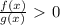 \frac{f(x)}{g(x)}\ \textgreater \ 0