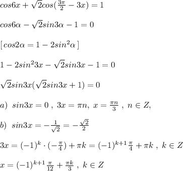 cos6x+\sqrt2cos(\frac{3\pi }{2}-3x)=1\\\\cos6 \alpha -\sqrt2sin3 \alpha -1=0\\\\\, [\, cos2 \alpha =1-2sin^2 \alpha \, ]\\\\1-2sin^23x-\sqrt2sin3x-1=0\\\\\sqrt2sin3x(\sqrt2sin3x+1)=0\\\\a)\; \; sin3x=0\; ,\; 3x=\pi n,\; x=\frac{\pi n}{3}\; ,\; n\in Z,\\\\b)\; \; sin3x=-\frac{1}{\sqrt2}=-\frac{\sqrt2}{2}\\\\3x=(-1)^{k}\cdot (-\frac{\pi}{4})+\pi k=(-1)^{k+1}\frac{\pi}{4}+\pi k\; ,\; k\in Z\\\\x=(-1)^{k+1}\frac{\pi}{12}+\frac{\pi k}{3}\; ,\; k\in Z