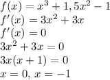 f(x)=x^3+1,5x^2-1\\f'(x)=3x^2+3x\\f'(x)=0\\3x^2+3x=0\\3x(x+1)=0\\x=0, \,x=-1