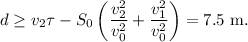 $d\geq v_2\tau-S_0\left(\frac{v_2^2}{v_0^2}+\frac{v_1^2}{v_0^2}\right)=7.5\mathrm{\ m.}