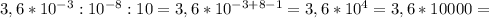 3,6*10 ^{-3} :10 ^{-8} :10=3,6*10 ^{-3+8-1}=3,6*10^4=3,6*10000=