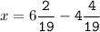 x=6\tt\displaystyle\frac{2}{19}-4\frac{4}{19}