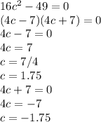 16c^2-49=0&#10; \\ (4c-7)(4c+7)=0 \\ &#10;4c-7=0 \\ 4c=7 \\ c=7/4 \\ c=1.75 \\ 4c+7=0 \\ 4c=-7 \\ c=-1.75