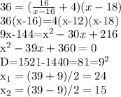 36= (\frac{16}{x-16}+4)(x-18)&#10;&#10;36(x-16)=4(x-12)(x-18)&#10;&#10;9x-144=x^2-30x+216&#10;&#10;x^2-39x+360=0&#10;&#10;D=1521-1440=81=9^2&#10;&#10;x_1=(39+9)/2=24&#10;&#10;x_2=(39-9)/2=15&#10;