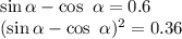 \sin \alpha - \cos \ \alpha = 0.6 \\ &#10;(\sin \alpha - \cos \ \alpha)^2 = 0.36 \\&#10;