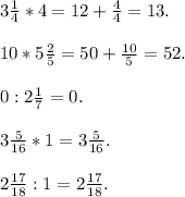 3\frac{1}{4} *4 = 12 + \frac{4}{4} = 13.\\\\10*5\frac{2}{5} = 50+\frac{10}{5} = 52.\\\\0 : 2\frac{1}{7} = 0.\\\\3\frac{5}{16} *1 = 3\frac{5}{16}.\\\\2\frac{17}{18}:1 = 2\frac{17}{18}.\\