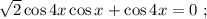 \sqrt{2} \cos{4x} \cos{x} + \cos{4x} = 0 \ ;