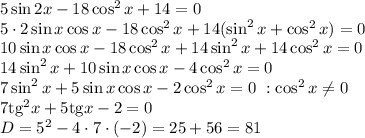 5\sin2x-18\cos^2x+14=0&#10;\\\&#10;5\cdot 2\sin x\cos x-18\cos^2x+14(\sin^2x+\cos^2x)=0&#10;\\\&#10;10\sin x\cos x-18\cos^2x+14\sin^2x+14\cos^2x=0&#10;\\\&#10;14\sin^2x+10\sin x\cos x-4\cos^2x=0&#10;\\\&#10;7\sin^2x+5\sin x\cos x-2\cos^2x=0 \ :\cos^2x \neq 0&#10;\\\&#10;7\mathrm{tg}^2x+5\mathrm{tg}x-2=0&#10;\\\&#10;D=5^2-4\cdot7\cdot(-2)=25+56=81