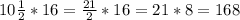 10 \frac{1}{2} *16 = \frac{21}{2} *16 = 21*8 = 168