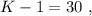 K - 1 = 30 \ ,