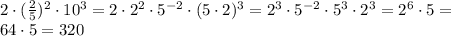 2\cdot ( \frac{2}{5})^2\cdot 10^3=2\cdot 2^2\cdot 5^{-2}\cdot (5\cdot 2)^3=2^3 \cdot 5^{-2}\cdot 5^3\cdot 2^3=2^6\cdot 5=\\64\cdot 5=320