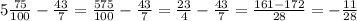 5\frac{75}{100} - \frac{43}{7} = \frac{575}{100} - \frac{43}{7} = \frac{23}{4} - \frac{43}{7} = \frac{161-172}{28} =- \frac{11}{28}