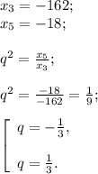 x{_3}=-162 ;\\x{_5} = -18 ;\\\\q^{2} =\frac{x{_5}}{x{_3}} ;\\\\q^{2} =\frac{-18}{-162} =\frac{1}{9} ;\\\\\left [\begin{array}{lcl} {{q=-\frac{1}{3} ,} \\\\ {q=\frac{1}{3} .}} \end{array} \right.