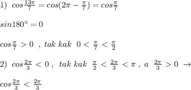 1)\; \; cos\frac{13\pi }{7}=cos(2\pi -\frac{\pi}{7})=cos\frac{\pi}{7}\\\\sin180^\circ =0\\\\cos\frac{\pi}{7}\ \textgreater \ 0\; \; ,\; tak\; kak\; \; 0\ \textless \ \frac{\pi}{7}\ \textless \ \frac{\pi}{2}\\\\2)\; \; cos\frac{2\pi}{3}\ \textless \ 0\; ,\; \; tak\; kak\; \; \frac{\pi}{2}\ \textless \ \frac{2\pi}{3}\ \textless \ \pi \; ,\; a\; \; \frac{2\pi}{3}\ \textgreater \ 0\; \to \\\\cos\frac{2\pi}{3}\ \textless \ \frac{2\pi}{3}