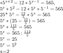 * 5^{x+2} -12*5^{x-1} =565,&#10;&#10;5^{x}* 5^{2} -12*5^{x}*5^{-1} =565&#10;&#10;25* 5^{x} - \frac{12}{5} *5^{x} =565&#10;&#10;5^{x} *(25- \frac{12}{5} )=565&#10;&#10; 5^{x}* \frac{113}{5} =565&#10;&#10;5^{x} =565: \frac{113}{5} &#10;&#10;5^{x}=25&#10;&#10;5^{x} =5^{2} &#10;&#10;x=2