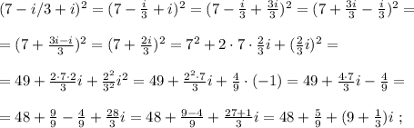 ( 7 - i/3 + i )^2 = ( 7 - \frac{i}{3} + i )^2 = ( 7 - \frac{i}{3} + \frac{3i}{3} )^2 = ( 7 + \frac{3i}{3} - \frac{i}{3} )^2 = \\\\ = ( 7 + \frac{3i-i}{3} )^2 = ( 7 + \frac{2i}{3} )^2 = 7^2 + 2 \cdot 7 \cdot \frac{2}{3} i + ( \frac{2}{3} i) ^2 = \\\\ = 49 + \frac{ 2 \cdot 7 \cdot 2 }{3} i + \frac{2^2}{3^2} i^2 = 49 + \frac{ 2^2 \cdot 7 }{3} i + \frac{4}{9} \cdot (-1) = 49 + \frac{ 4 \cdot 7 }{3} i - \frac{4}{9} = \\\\ = 48 + \frac{9}{9} - \frac{4}{9} + \frac{28}{3} i = 48 + \frac{9-4}{9} + \frac{ 27 + 1 }{3} i = 48 + \frac{5}{9} + ( 9 + \frac{1}{3} ) i \ ;