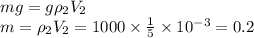 mg = g \rho _{2}V_2 \\ m = \rho _{2}V_2 = 1000 \times \frac{1}{5} \times 10 ^{ - 3} = 0.2