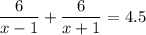 \dfrac{6}{x-1}+\dfrac{6}{x+1}=4.5