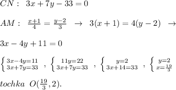 CN:\; \; 3x+7y-33=0\\\\AM:\; \; \frac{x+1}{4} = \frac{y-2}{3}\; \; \to \; \; 3(x+1)=4(y-2)\; \; \to \\\\3x-4y+11=0 \\\\ \left \{ {{3x-4y=11} \atop {3x+7y=33}} \right. \; ,\; \left \{ {{11y=22} \atop {3x+7y=33}} \right. \; ,\; \left \{ {{y=2} \atop {3x+14=33}} \right. \; ,\; \left \{ {{y=2} \atop {x=\frac{19}{3}}} \right. \\\\tochka\; \; O(\frac{19}{3},2).