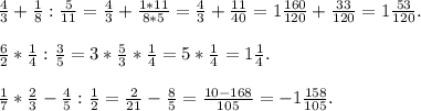 \frac{4}{3} +\frac{1}{8}:\frac{5}{11} =\frac{4}{3} +\frac{1*11}{8*5}=\frac{4}{3} +\frac{11} {40} = 1\frac{160}{120} +\frac{33}{120} = 1\frac{53}{120} .\\\\\frac{6}{2}*\frac{1}{4}:\frac{3}{5}=3*\frac{5}{3}*\frac{1}{4} = 5*\frac{1}{4}=1\frac{1}{4} .\\\\\frac{1}{7}*\frac{2}{3} - \frac{4}{5} :\frac{1}{2}=\frac{2}{21} - \frac{8}{5} = \frac{10-168}{105}= -1\frac{158}{105}. \\\\