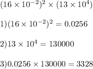 (16 \times 10 {}^{ - 2} ) {}^{2} \times (13 \times 10 {}^{4} ) \\ \\ 1)(16 \times 10 {}^{ - 2} ) {}^{2} = 0.0256 \\ \\ 2)13 \times 10 {}^{4} = 130000 \\ \\ 3)0.0256 \times 130000 = 3328