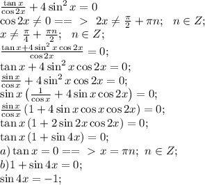 \frac{\tan x}{\cos2x}+4\sin^2x=0 \\&#10;\cos2x\neq0==\ \textgreater \ \ 2x\neq\frac\pi2+\pi n;\ \ n\in Z;\\&#10;x\neq\frac\pi4+\frac{\pi n}2;\ \ n\in Z;\\&#10;\frac{\tan x+4\sin^2x\cos2x}{\cos2x}=0;\\&#10;\tan x+4\sin^2x\cos2x=0;\\&#10;\frac{\sin x}{\cos x}+4\sin^2x\cos2x=0;\\&#10;\sin x\left(\frac1{\cos x}+4\sin x\cos2x\right)=0;\\&#10;\frac{\sin x}{\cos x}\left(1+4\sin x\cos x\cos2x\right)=0;\\&#10;\tan x\left(1+2\sin2x\cos2x\right)=0;\\&#10;\tan x\left(1+\sin4x\right)=0;\\&#10;a) \tan x=0==\ \textgreater \ x=\pi n;\ n\in Z;\\&#10;b)1+\sin4x=0;\\&#10;\sin4x=-1;\\