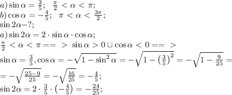 a)\sin\alpha=\frac35;\ \ \frac\pi2\ \textless \ \alpha\ \textless \ \pi;\\&#10;b)\cos\alpha=-\frac45;\ \ \pi\ \textless \ \alpha\ \textless \ \frac{3\pi}2;\\&#10;\sin2\alpha-?;\\&#10;a)\sin2\alpha=2\cdot\sin\alpha\cdot\cos\alpha;\\&#10; \frac\pi2\ \textless \ \alpha\ \textless \ \pi==\ \textgreater \ \sin\alpha\ \textgreater \ 0\cup\cos\alpha\ \textless \ 0==\ \textgreater \ \\&#10;\sin\alpha=\frac35,\cos\alpha=-\sqrt{1-\sin^2\alpha}=-\sqrt{1-\left(\frac{3}{5}\right)^2}=-\sqrt{1-\frac{9}{25}}=\\&#10;=-\sqrt{\frac{25-9}{25}}=-\sqrt{\frac{16}{25}}=-\frac45;\\&#10;\sin2\alpha=2\cdot\frac35\cdot\left(-\frac45\right)=-\frac{24}{25};\\&#10;&#10;