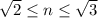 \sqrt{2}\leq n\leq \sqrt{3}