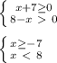 \left \{ {{x+7 \geq 0} \atop {8-x\ \textgreater \ 0}} \right. \\ \\ \left \{ {{x \geq -7} \atop {x\ \textless \ 8}} \right.