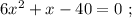 6x^2 + x - 40 = 0 \ ;