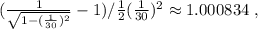 ( \frac{1}{ \sqrt{ 1 - ( \frac{1}{30} )^2 } } - 1 ) / \frac{1}{2}( \frac{1}{30} )^2 } \approx 1.000834 \ ,