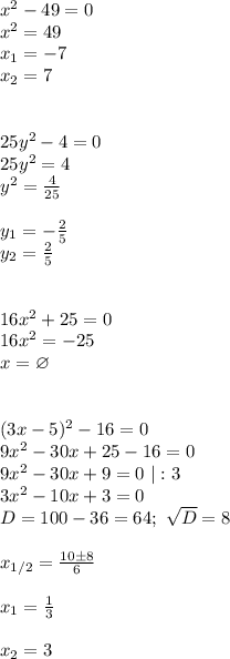 x^2-49=0\\&#10;x^2=49\\&#10;x_1=-7\\&#10;x_2=7\\\\\\&#10;25y^2-4=0\\&#10;25y^2=4\\&#10;y^2= \frac{4}{25} \\\\&#10;y_1= -\frac{2}{5} \\&#10;y_2= \frac{2}{5} \\\\\\&#10;16x^2+25=0\\&#10;16x^2=-25\\&#10;x=\varnothing\\\\\\&#10;(3x-5)^2-16=0\\&#10;9x^2-30x+25-16=0\\&#10;9x^2-30x+9=0\ |:3\\&#10;3x^2-10x+3=0\\&#10;D=100-36=64; \ \sqrt{D}=8\\\\&#10;x_{1/2}= \frac{10\pm8}{6}\\\\&#10;x_1= \frac{1}{3}\\\\&#10;x_2=3