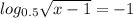 log_{0.5} \sqrt{x-1} =-1