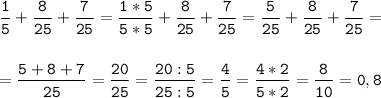 \tt\displaystyle \frac{1}{5}+\frac{8}{25}+\frac{7}{25}=\frac{1*5}{5*5}+\frac{8}{25}+\frac{7}{25}=\frac{5}{25}+\frac{8}{25}+\frac{7}{25}=\\\\\\=\frac{5+8+7}{25}=\frac{20}{25}=\frac{20:5}{25:5}=\frac{4}{5}=\frac{4*2}{5*2}=\frac{8}{10}=0,8