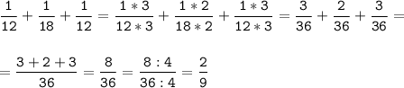 \tt\displaystyle \frac{1}{12}+\frac{1}{18}+\frac{1}{12}=\frac{1*3}{12*3}+\frac{1*2}{18*2}+\frac{1*3}{12*3}=\frac{3}{36}+\frac{2}{36}+\frac{3}{36}=\\\\\\=\frac{3+2+3}{36}=\frac{8}{36}=\frac{8:4}{36:4}=\frac{2}{9}