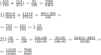 ( \frac{165}{182} + \frac{114}{273} ) - \frac{91}{186} = \frac{7066}{8463} \\ \\ 1) \frac{165*3}{182*3} + \frac{114*2}{273*2} = \frac{495+228}{546} = \\ \\ = \frac{723}{546} = \frac{241}{182} = 1 \frac{59}{182} \\ \\ 2) 1 \frac{59}{182} - \frac{91}{186} = \frac{241*93}{182*93} - \frac{91*91}{186*91} = \frac{22413-8281}{16926} = \\ \\ = \frac{14132}{16926} = \frac{7066}{8463}&#10;