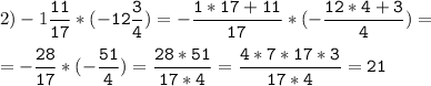 2)-1\tt\displaystyle\frac{11}{17}*(-12\frac{3}{4})=-\frac{1*17+11}{17}*(-\frac{12*4+3}{4})=\\\\=-\frac{28}{17}*(-\frac{51}{4})=\frac{28*51}{17*4}=\frac{4*7*17*3}{17*4}=21\\\\