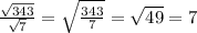 \frac{ \sqrt{343} }{ \sqrt{7} }= \sqrt{ \frac{343}{7} }= \sqrt{49} =7