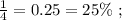 \frac{1}{4} = 0.25 = 25 \% \ ;