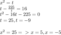 x^{2} = t \\ &#10;t - \frac{225}{t} = 16 \\ &#10; t^{2} - 16t - 225 = 0 \\ &#10;t=25, t = - 9 \\ &#10; \\ &#10;x^{2} =25 =\ \textgreater \ x=5, x=-5 \\ &#10; \\ &#10;