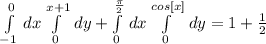 \int\limits^0_ {-1} {} \, dx \int\limits^{x+1}_0 {} \, dy + \int\limits^{ \frac{ \pi }{2} }_0 {} \, dx \int\limits^{cos[x]}_0 {} \, dy =1+ \frac{1}{2}