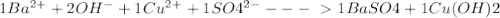 1Ba^{2+} + 2 OH^{-} + 1 Cu^{2+} + 1SO4^{2-} ---\ \textgreater \ 1BaSO4 + 1Cu(OH)2