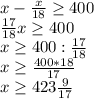 x- \frac{x}{18} \geq 400 \\ \frac{17}{18}x \geq 400 \\ x \geq 400: \frac{17}{18} \\ x \geq \frac{400*18}{17} \\ x \geq 423 \frac{9}{17}