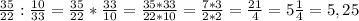 \frac{35}{22} : \frac{10}{33} = \frac{35}{22} * \frac{33}{10} = \frac{35 *33}{22 * 10} = \frac{7 * 3}{2 * 2} = \frac{21}{4} = 5\frac{1}{4} = 5,25