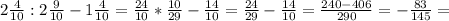 2 \frac{4}{10} :2 \frac{9}{10} -1 \frac{4}{10} = \frac{24}{10} * \frac{10}{29} - \frac{14}{10} = \frac{24}{29} - \frac{14}{10} = \frac{240-406}{290} = -\frac{83}{145} =