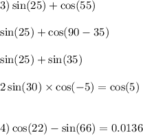 3) \sin(25) + \cos(55) \\ \\ \sin(25) + \cos(90 - 35) \\ \\ \sin(25) + \sin(35) \\ \\ 2 \sin(30) \times \cos( - 5) = \cos(5) \\ \\ \\ 4) \cos(22) - \sin(66) = 0.0136