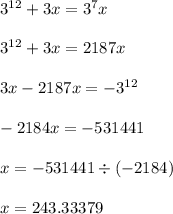 3 {}^{12} + 3x = 3 {}^{7} x \\ \\ 3 {}^{12} + 3x = 2187x \\ \\ 3x - 2187x = - 3 {}^{12} \\ \\ - 2184x = - 531441 \\ \\ x = - 531441 \div ( - 2184) \\ \\ x = 243.33379