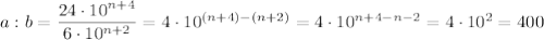 a:b=\dfrac{24\cdot10^{n+4}}{6\cdot10^{n+2}}=4\cdot10^{(n+4)-(n+2)}=4\cdot10^{n+4-n-2}=4\cdot10^2=400